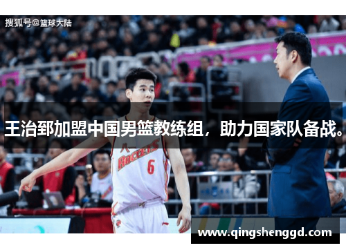 王治郅加盟中国男篮教练组，助力国家队备战。