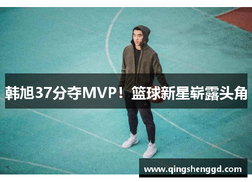 韩旭37分夺MVP！篮球新星崭露头角