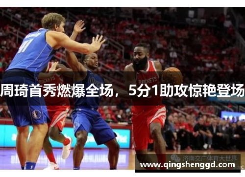 周琦首秀燃爆全场，5分1助攻惊艳登场