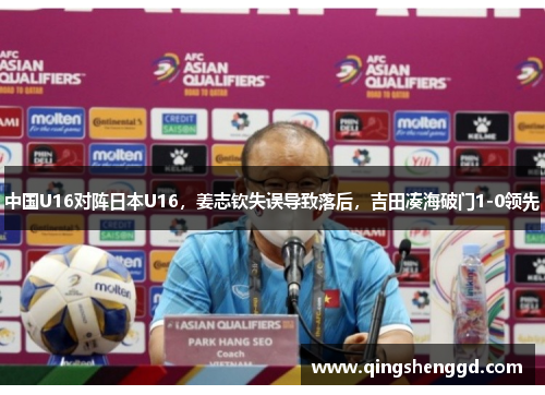 中国U16对阵日本U16，姜志钦失误导致落后，吉田凑海破门1-0领先